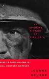 Bourke, Joanna: An Intimate History of Killing: Face-To-Face Killing in Twentieth-Century Warfare