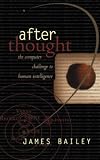 Bailey, James: After Thought: The Computer Challenge to Human Intelligence Bailey, James: After Thought: The Computer Challenge to Human Intelligence
