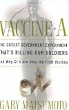 Matsumoto, Gary: Vaccine A: The Covert Government Experiment that's Killing Our Soldiers--And Why GI's are Only the First Victims Matsumoto, Gary: Vaccine A: The Covert Government Experiment that's Killing Our Soldiers--And Why GI's are Only the First Victims