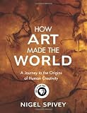 Spivey, Nigel: How Art Made the World: A Journey to the Origins of Human Creativity Spivey, Nigel: How Art Made the World: A Journey to the Origins of Human Creativity