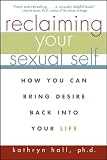 Hall, Kathryn, Ph.D: Reclaiming Your Sexual Self: How You Can Bring Desire Back into Your Life Hall, Kathryn, Ph.D: Reclaiming Your Sexual Self: How You Can Bring Desire Back into Your Life