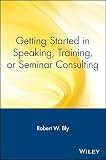 Bly, Robert W.: Getting Started in Speaking, Training, or Seminar Consulting Bly, Robert W.: Getting Started in Speaking, Training, or Seminar Consulting