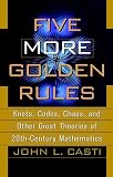 Casti, J. L.: Five More Golden Rules: Knots, Codes, Chaos, and Other Great Theories of 20Th-Century Mathematics