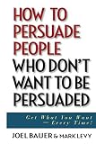 Levy, Mark: How to Persuade People Who Don't Want to Be Persuaded: Get What You Want-Every Time! Levy, Mark: How to Persuade People Who Don't Want to Be Persuaded: Get What You Want-Every Time!