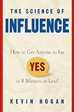 Hogan, Kevin: The Science of Influence: How to Get Anyone to Say "Yes" in 8 Minutes or Less