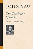 Yau, John: The Passionate Spectator: Essays on Art And Poetry