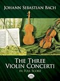 Bach, Johann Sebastian: The Three Violin Concerti in Full Score Bach, Johann Sebastian: The Three Violin Concerti in Full Score