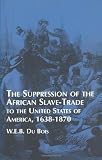 Du Bois, W. E. B.: The Suppression of the African Slave Trade to the United States of America,1638-1870 Du Bois, W. E. B.: The Suppression of the African Slave Trade to the United States of America,1638-1870