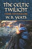 Yeats, W. B.: The Celtic Twilight: Faerie And Folklore Yeats, W. B.: The Celtic Twilight: Faerie And Folklore