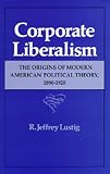 Lustig, R. Jeffrey: Corporate Liberalism: The Origins of Modern American Political Theory, 1890-1920