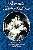 Brown, Gilliam: Domestic Individualism: Imagining Self in Nineteenth-Century America Brown, Gilliam: Domestic Individualism: Imagining Self in Nineteenth-Century America