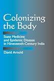 Arnold, David: Colonizing the Body: State Medicine and Epidemic Disease in Nineteenth-Century India Arnold, David: Colonizing the Body: State Medicine and Epidemic Disease in Nineteenth-Century India