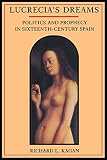 Kagan, Richard L.: Lucrecia's Dreams: Politics and Prophecy in Sixteenth-Century Spain Kagan, Richard L.: Lucrecia's Dreams: Politics and Prophecy in Sixteenth-Century Spain