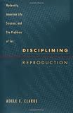 Clarke, Adele E.: Disciplining Reproduction: Modernity, American Life Sciences, and "the Problem of Sex Clarke, Adele E.: Disciplining Reproduction: Modernity, American Life Sciences, and "the Problem of Sex