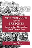Clark, Anna: The Struggle for the Breeches: Gender and the Making of the British Working Class Clark, Anna: The Struggle for the Breeches: Gender and the Making of the British Working Class