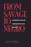 Baker, Lee D.: From Savage to Negro: Anthropology and the Construction of Race, 1896-1954