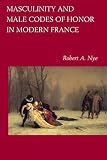 Nye, Robert A.: Masculinity and Male Codes of Honor in Modern France