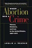 Reagan, Leslie J.: When Abortion Was a Crime: Women, Medicine, and Law in the United States, 1867-1973