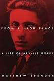Spender, Matthew: From a High Place: A Life of Arshile Gorky Spender, Matthew: From a High Place: A Life of Arshile Gorky