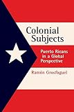Grosfoguel, Ramon: Colonial Subjects: Puerto Ricans in a Global Perspective