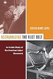 Lopez, Steven Henry: Reorganizing the Rust Belt: An Inside Study of the American Labor Movement