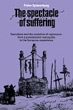 Spierenburg, Pieter Cornelius: The Spectacle of Suffering: Executions and the Evolution of Repression  From a Preindustrial Metropolis to the European Experience