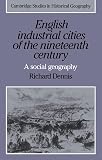 Dennis, Richard J.: English Industrial Cities of the Nineteenth Century : A Social Geography Dennis, Richard J.: English Industrial Cities of the Nineteenth Century : A Social Geography