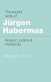 White, Stephen K.: The Recent Work of Jurgen Habermas: Reason, Justice and Modernity White, Stephen K.: The Recent Work of Jurgen Habermas: Reason, Justice and Modernity