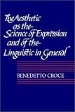 Croce, Benedetto: The Aesthetic As the Science of Expression and of the Linguistic in General Croce, Benedetto: The Aesthetic As the Science of Expression and of the Linguistic in General