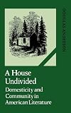 Anderson, Douglas: A House Undivided: Domesticity and Community in American Literature Anderson, Douglas: A House Undivided: Domesticity and Community in American Literature