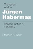 White, Stephen K.: The Recent Work of Jurgen Habermas: Reason, Justice and Modernity White, Stephen K.: The Recent Work of Jurgen Habermas: Reason, Justice and Modernity