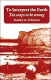 Schumm, Stanley A.: To Interpret the Earth: Ten Ways to Be Wrong