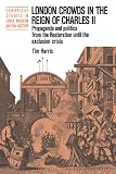 Harris, Tim: London Crowds in the Reign of Charles II: Propaganda and Politics from the Restoration Until the Exclusion Crisis Harris, Tim: London Crowds in the Reign of Charles II: Propaganda and Politics from the Restoration Until the Exclusion Crisis