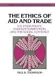 Thompson, Paul B.: The Ethics of Aid and Trade: U.S. Food Policy, Foreign Competition, and the Social Contract