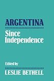 Bethell, Leslie: Argentina Since Independence Bethell, Leslie: Argentina Since Independence