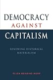 Wood, Ellen Meiksins: Democracy Against Capitalism: Renewing Historical Materialism