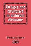 Arnold, Benjamin: Princes and Territories in Medieval Germany