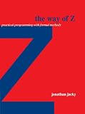 Jacky, Jonathan: The Way of Z: Practical Programming With Formal Methods Jacky, Jonathan: The Way of Z: Practical Programming With Formal Methods