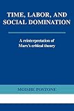 Postone, Moishe: Time, Labor, and Social Domination: A Reinterpretation of Marx's Critical Theory Postone, Moishe: Time, Labor, and Social Domination: A Reinterpretation of Marx's Critical Theory