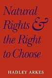 Arkes, Hadley: Natural Rights and the Right to Choose