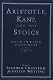 Engstrom, Stephen: Aristotle, Kant, and the Stoics: Rethinking Happiness and Duty Engstrom, Stephen: Aristotle, Kant, and the Stoics: Rethinking Happiness and Duty