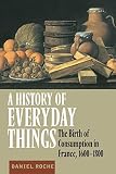 Roche, Daniel: A History of Everyday Things: The Birth of Consumption in France, 1600-1800 Roche, Daniel: A History of Everyday Things: The Birth of Consumption in France, 1600-1800