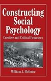 McGuire, William J.: Constructing Social Psychology: Creative and Critical Aspects