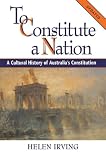 Irving, Helen: To Constitute a Nation: A Cultural History of Australia's Constitution