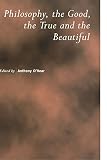 O'Hear, Anthony: Philosophy, the Good, the True and the Beautiful: The Good, the True, and the Beautiful O'Hear, Anthony: Philosophy, the Good, the True and the Beautiful: The Good, the True, and the Beautiful