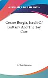 Cesare Borgia, Iseult of Brittany and the Toy Cart (0548040486) by Symons, Arthur Symons, Arthur: Cesare Borgia, Iseult of Brittany and the Toy Cart