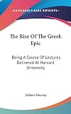 Murray, Gilbert: The Rise of the Greek Epic: Being a Course of Lectures Delivered at Harvard University