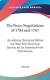 Jay, John: The Peace Negotiations of 1782 And 1783: An Address Delivered Before the New York Historical Society on Its Seventy-Ninth Anniversary