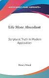 Wood, Henry: Life More Abundant: Scriptural Truth in Modern Application Wood, Henry: Life More Abundant: Scriptural Truth in Modern Application