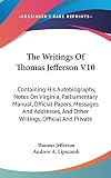 Jefferson, Thomas: The Writings of Thomas Jefferson V10: Containing His Autobiography, Notes on Virginia, Parliamentary Manual, Official Papers, Messages and Addresses,